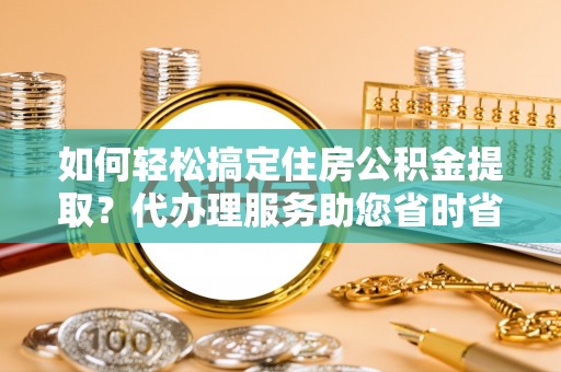 八里如何轻松搞定住房公积金提取？代办理服务助您省时省力