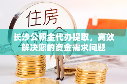 八里长沙公积金代办提取，高效解决您的资金需求问题