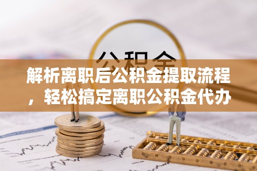八里解析离职后公积金提取流程，轻松搞定离职公积金代办提取手续