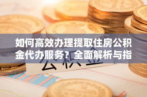 八里如何高效办理提取住房公积金代办服务？全面解析与指南