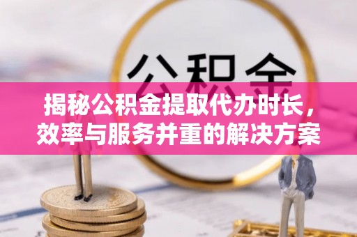 八里揭秘公积金提取代办时长，效率与服务并重的解决方案