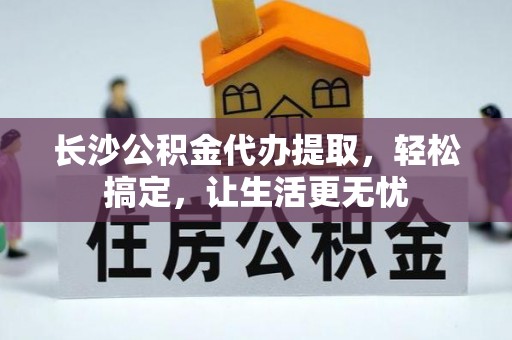 八里长沙公积金代办提取，轻松搞定，让生活更无忧