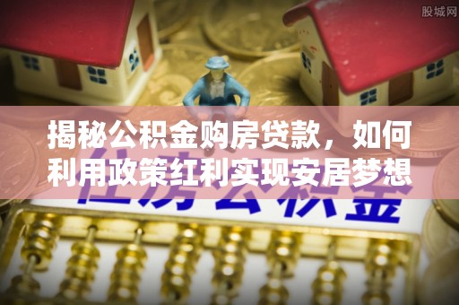 八里揭秘公积金购房贷款，如何利用政策红利实现安居梦想
