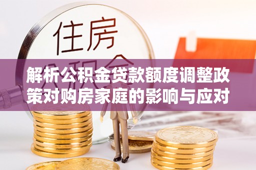 八里解析公积金贷款额度调整政策对购房家庭的影响与应对策略