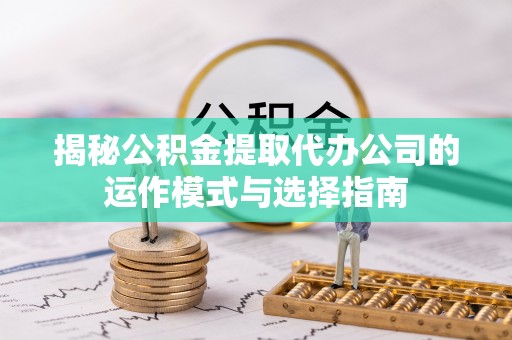 八里揭秘公积金提取代办公司的运作模式与选择指南