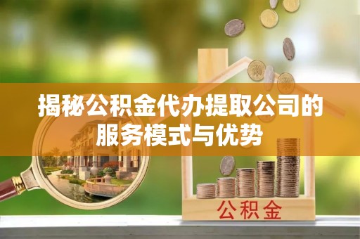 八里揭秘公积金代办提取公司的服务模式与优势