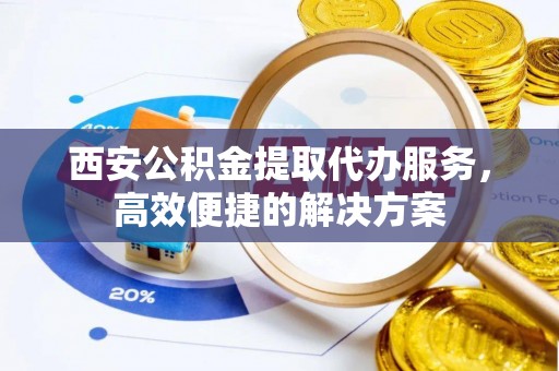 八里西安公积金提取代办服务，高效便捷的解决方案