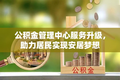 八里公积金管理中心服务升级，助力居民实现安居梦想