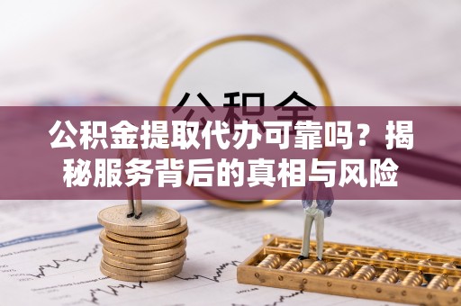 八里公积金提取代办可靠吗？揭秘服务背后的真相与风险