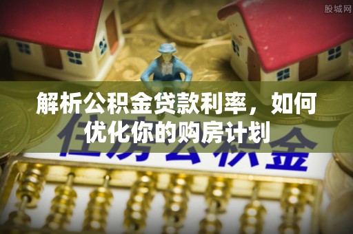 八里解析公积金贷款利率，如何优化你的购房计划