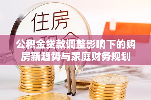 八里公积金贷款调整影响下的购房新趋势与家庭财务规划