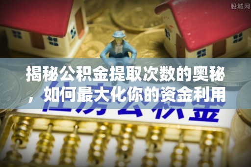 八里揭秘公积金提取次数的奥秘，如何最大化你的资金利用？