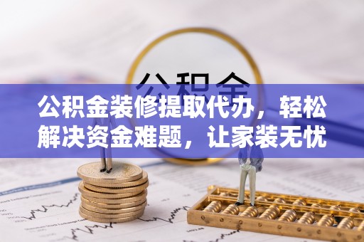 八里公积金装修提取代办，轻松解决资金难题，让家装无忧