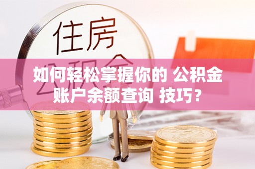 八里如何轻松掌握你的 公积金账户余额查询 技巧？