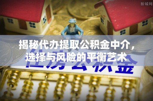 八里揭秘代办提取公积金中介，选择与风险的平衡艺术