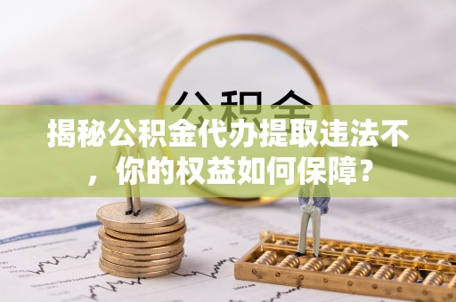 八里揭秘公积金代办提取违法不，你的权益如何保障？